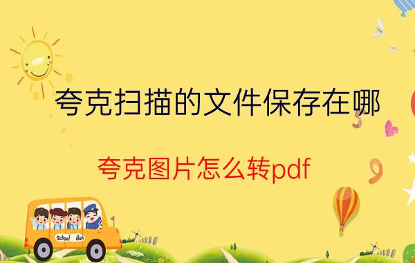 夸克扫描的文件保存在哪 夸克图片怎么转pdf？